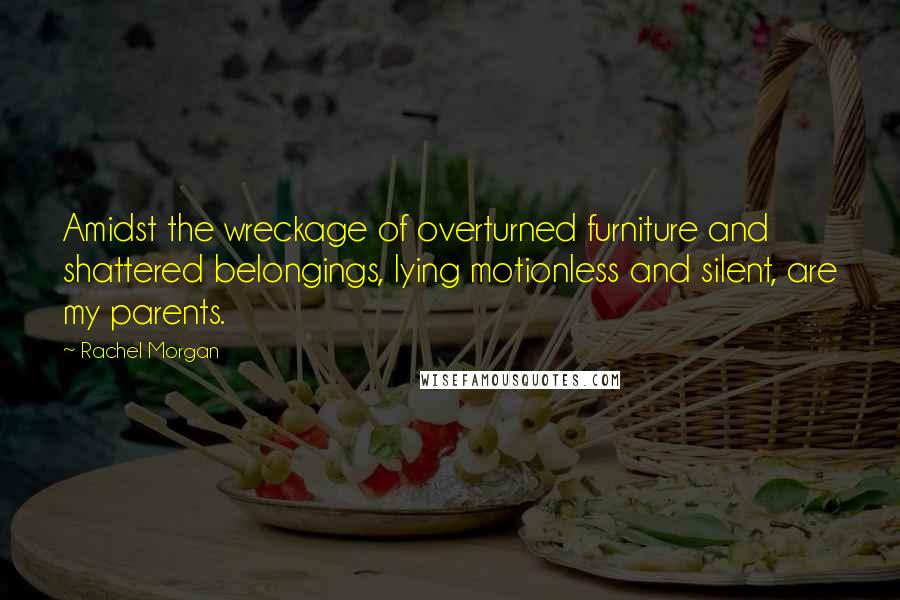 Rachel Morgan Quotes: Amidst the wreckage of overturned furniture and shattered belongings, lying motionless and silent, are my parents.