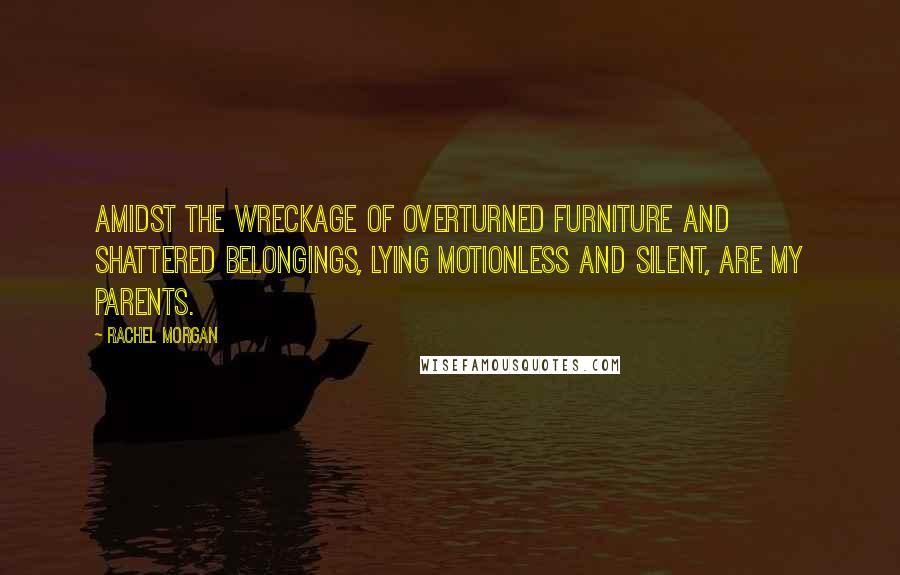 Rachel Morgan Quotes: Amidst the wreckage of overturned furniture and shattered belongings, lying motionless and silent, are my parents.