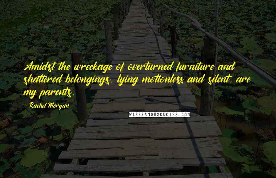 Rachel Morgan Quotes: Amidst the wreckage of overturned furniture and shattered belongings, lying motionless and silent, are my parents.