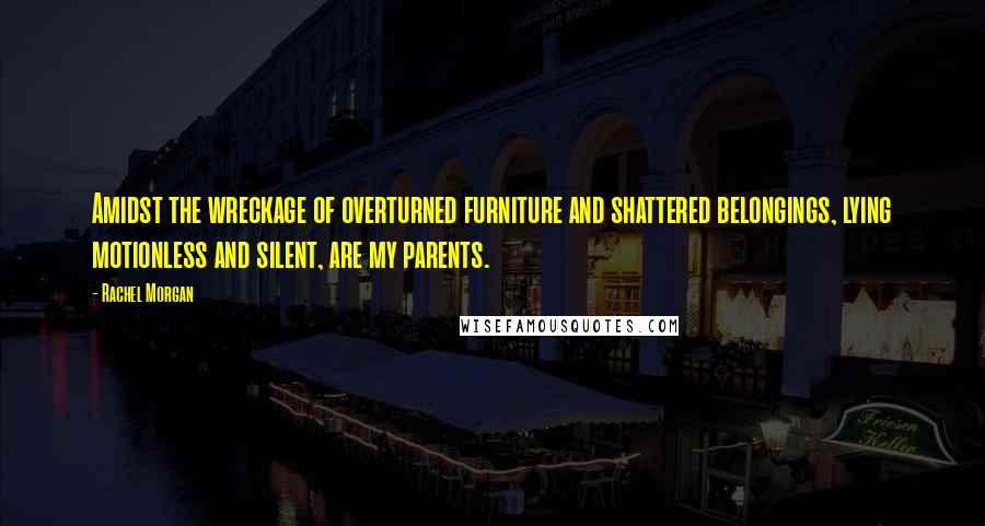 Rachel Morgan Quotes: Amidst the wreckage of overturned furniture and shattered belongings, lying motionless and silent, are my parents.