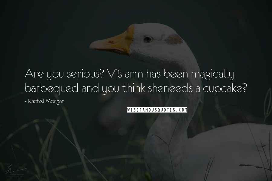 Rachel Morgan Quotes: Are you serious? Vi's arm has been magically barbequed and you think sheneeds a cupcake?