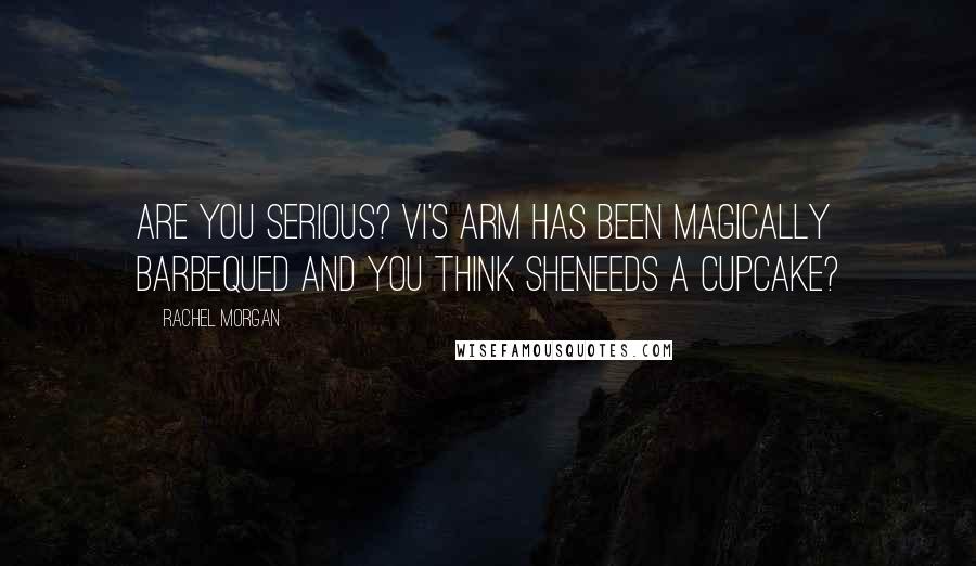 Rachel Morgan Quotes: Are you serious? Vi's arm has been magically barbequed and you think sheneeds a cupcake?