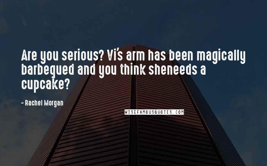 Rachel Morgan Quotes: Are you serious? Vi's arm has been magically barbequed and you think sheneeds a cupcake?