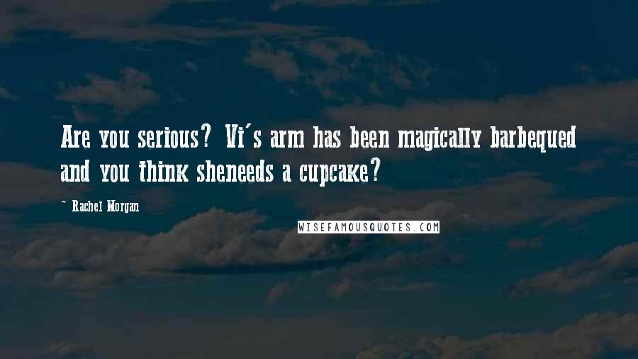 Rachel Morgan Quotes: Are you serious? Vi's arm has been magically barbequed and you think sheneeds a cupcake?