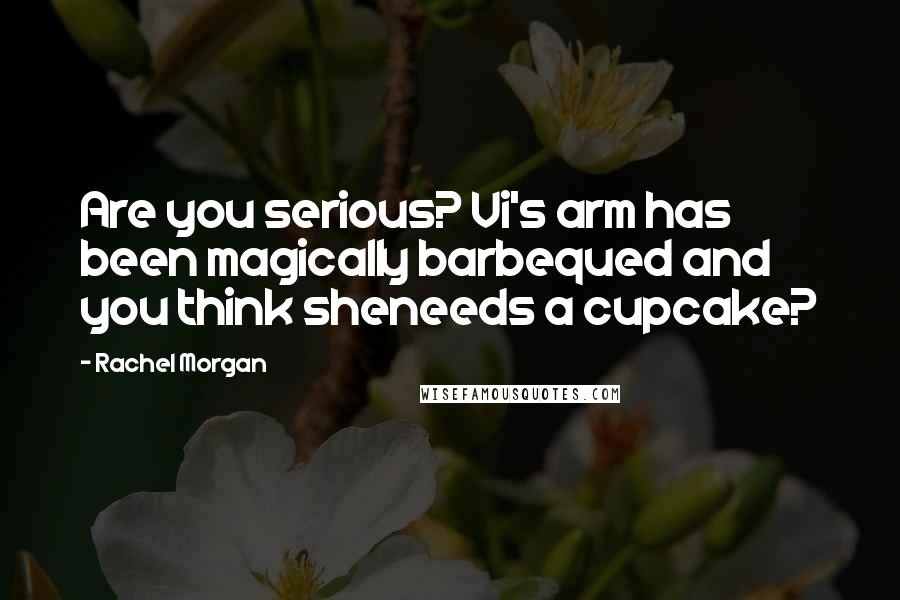 Rachel Morgan Quotes: Are you serious? Vi's arm has been magically barbequed and you think sheneeds a cupcake?