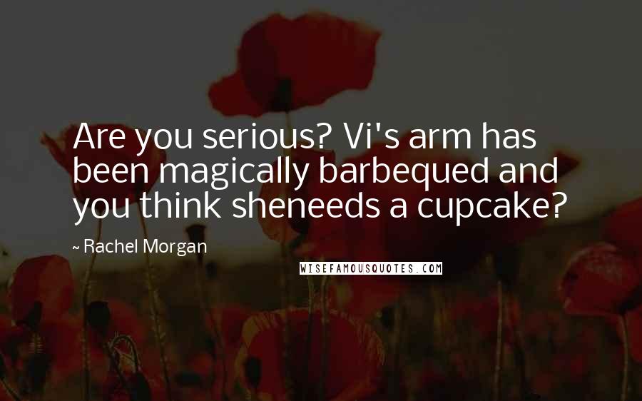 Rachel Morgan Quotes: Are you serious? Vi's arm has been magically barbequed and you think sheneeds a cupcake?