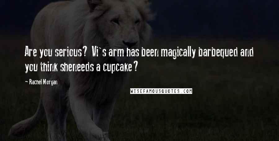 Rachel Morgan Quotes: Are you serious? Vi's arm has been magically barbequed and you think sheneeds a cupcake?