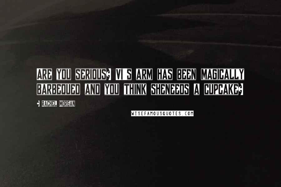 Rachel Morgan Quotes: Are you serious? Vi's arm has been magically barbequed and you think sheneeds a cupcake?