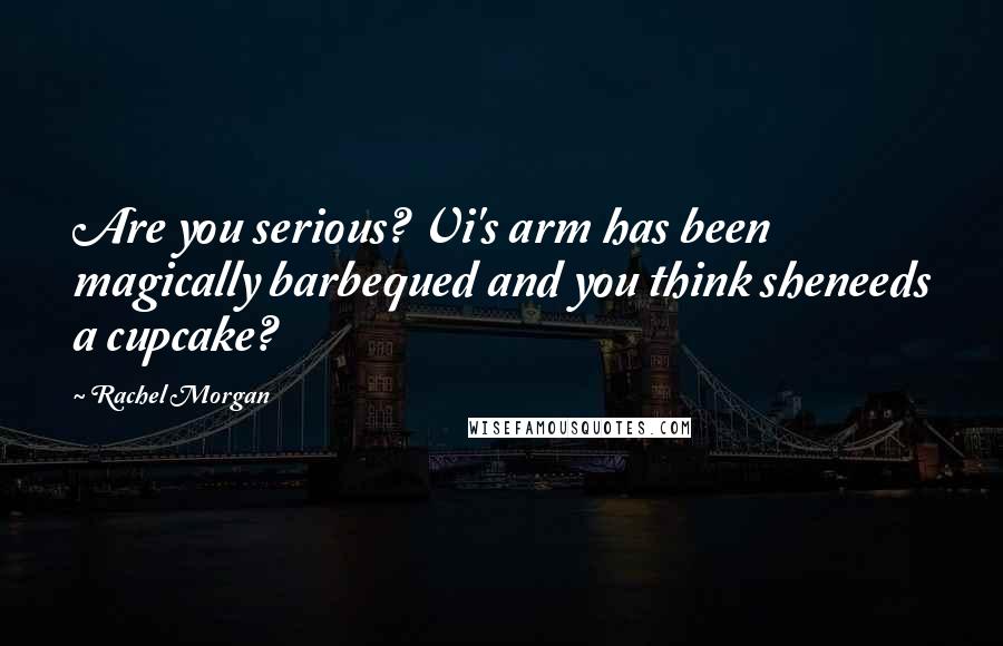 Rachel Morgan Quotes: Are you serious? Vi's arm has been magically barbequed and you think sheneeds a cupcake?