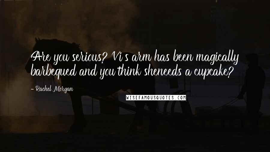 Rachel Morgan Quotes: Are you serious? Vi's arm has been magically barbequed and you think sheneeds a cupcake?