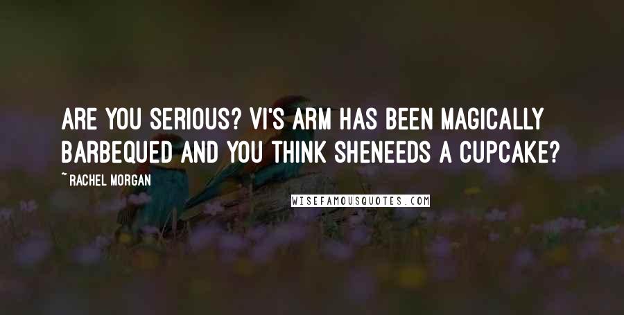 Rachel Morgan Quotes: Are you serious? Vi's arm has been magically barbequed and you think sheneeds a cupcake?