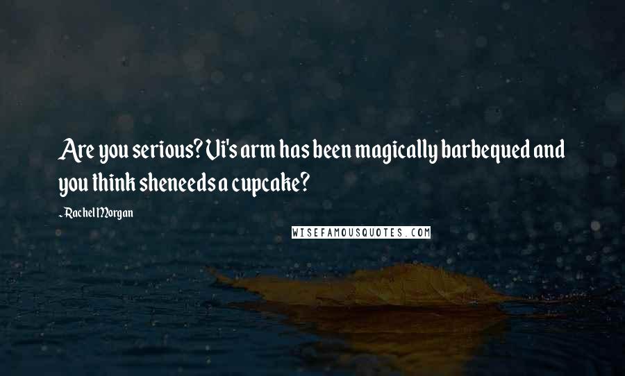 Rachel Morgan Quotes: Are you serious? Vi's arm has been magically barbequed and you think sheneeds a cupcake?