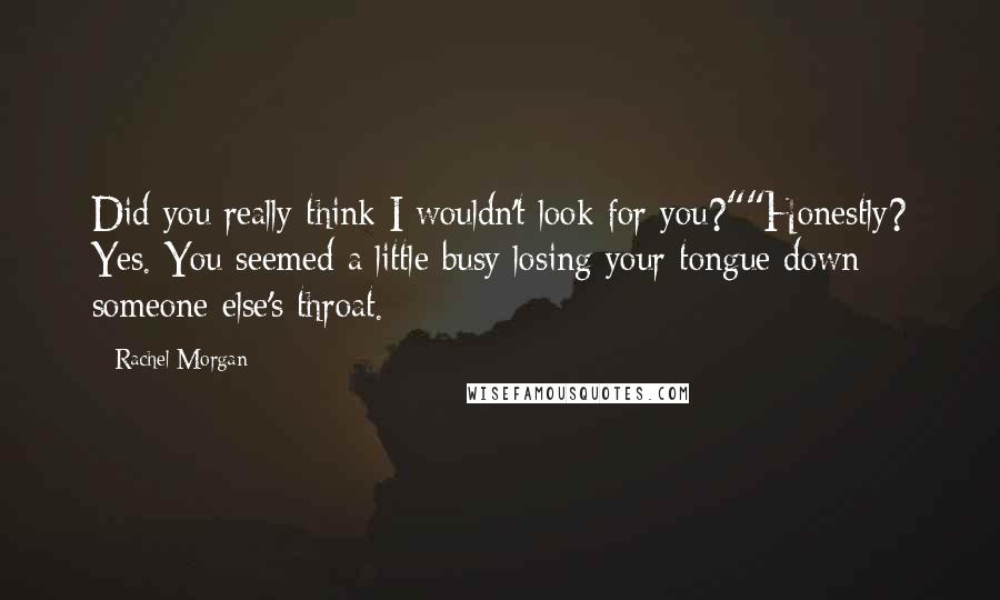 Rachel Morgan Quotes: Did you really think I wouldn't look for you?""Honestly? Yes. You seemed a little busy losing your tongue down someone else's throat.