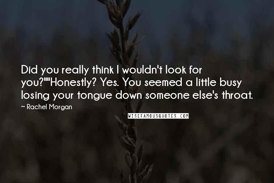 Rachel Morgan Quotes: Did you really think I wouldn't look for you?""Honestly? Yes. You seemed a little busy losing your tongue down someone else's throat.