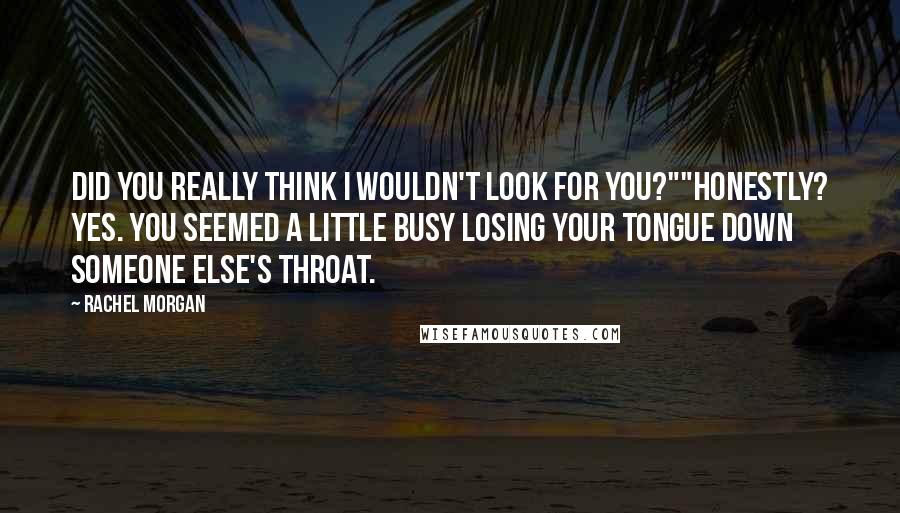 Rachel Morgan Quotes: Did you really think I wouldn't look for you?""Honestly? Yes. You seemed a little busy losing your tongue down someone else's throat.