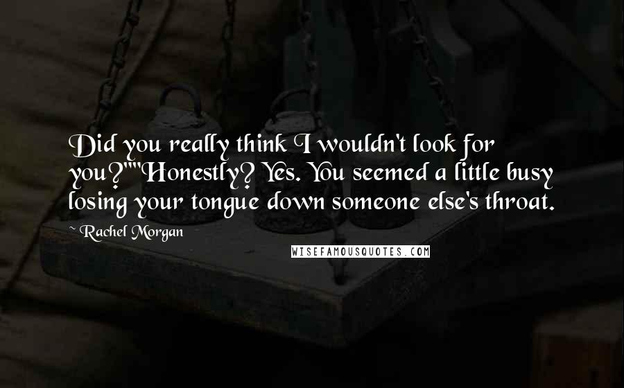 Rachel Morgan Quotes: Did you really think I wouldn't look for you?""Honestly? Yes. You seemed a little busy losing your tongue down someone else's throat.