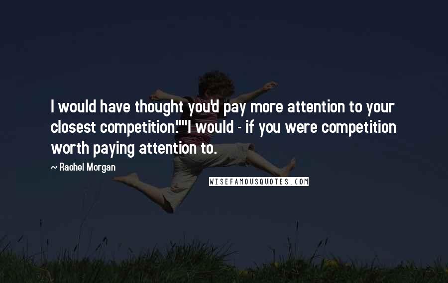 Rachel Morgan Quotes: I would have thought you'd pay more attention to your closest competition.""I would - if you were competition worth paying attention to.