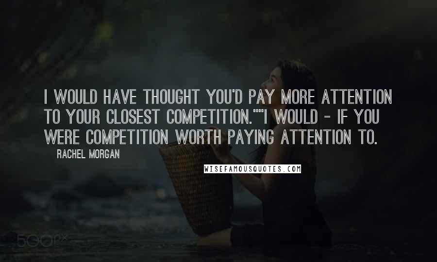 Rachel Morgan Quotes: I would have thought you'd pay more attention to your closest competition.""I would - if you were competition worth paying attention to.