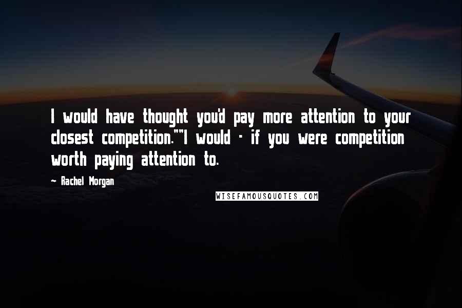 Rachel Morgan Quotes: I would have thought you'd pay more attention to your closest competition.""I would - if you were competition worth paying attention to.