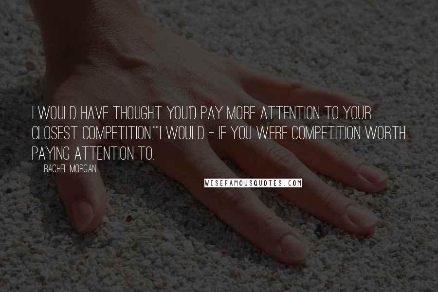 Rachel Morgan Quotes: I would have thought you'd pay more attention to your closest competition.""I would - if you were competition worth paying attention to.