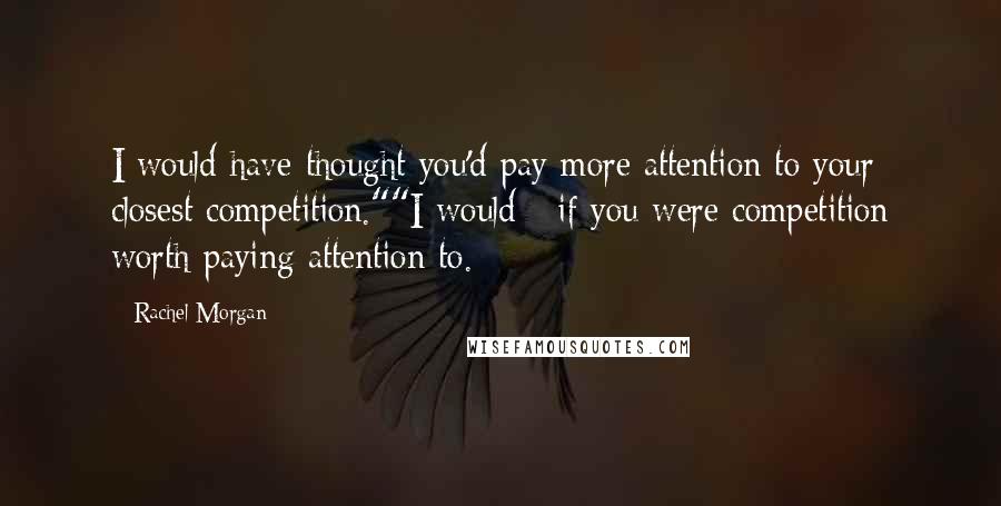 Rachel Morgan Quotes: I would have thought you'd pay more attention to your closest competition.""I would - if you were competition worth paying attention to.