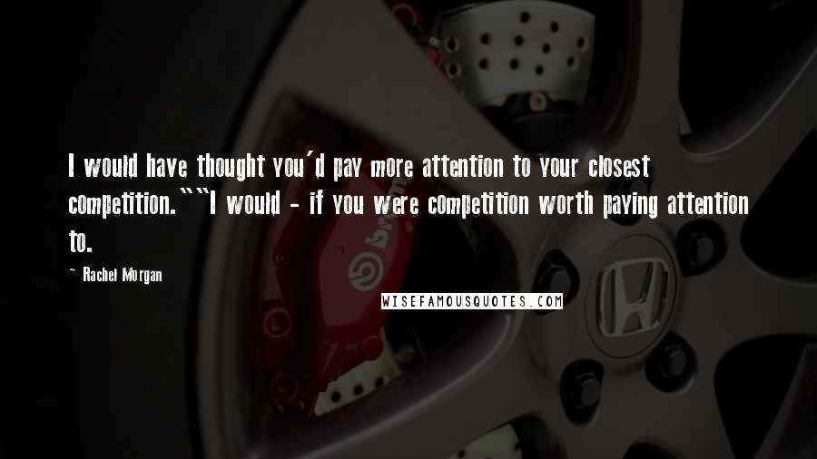 Rachel Morgan Quotes: I would have thought you'd pay more attention to your closest competition.""I would - if you were competition worth paying attention to.