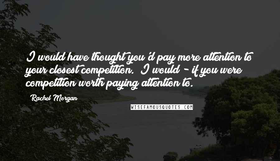 Rachel Morgan Quotes: I would have thought you'd pay more attention to your closest competition.""I would - if you were competition worth paying attention to.