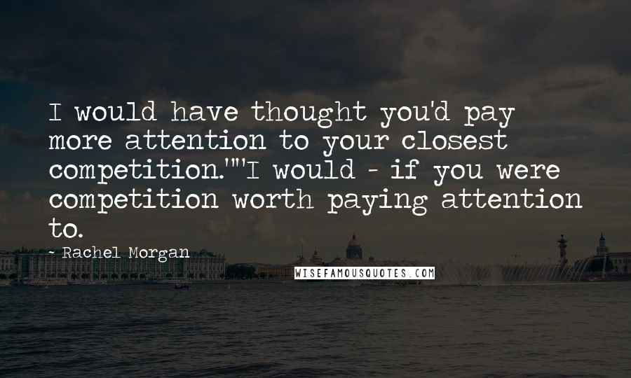 Rachel Morgan Quotes: I would have thought you'd pay more attention to your closest competition.""I would - if you were competition worth paying attention to.