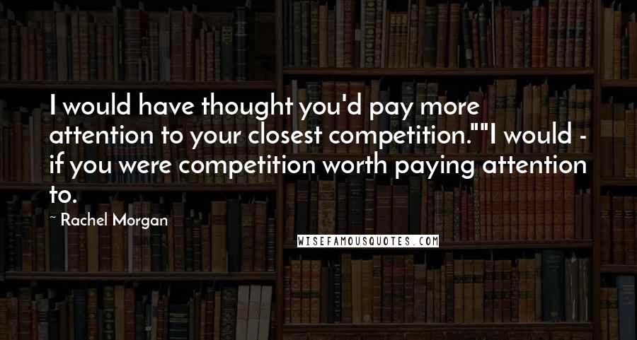 Rachel Morgan Quotes: I would have thought you'd pay more attention to your closest competition.""I would - if you were competition worth paying attention to.