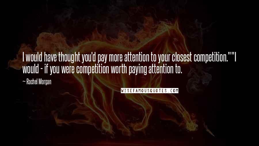 Rachel Morgan Quotes: I would have thought you'd pay more attention to your closest competition.""I would - if you were competition worth paying attention to.