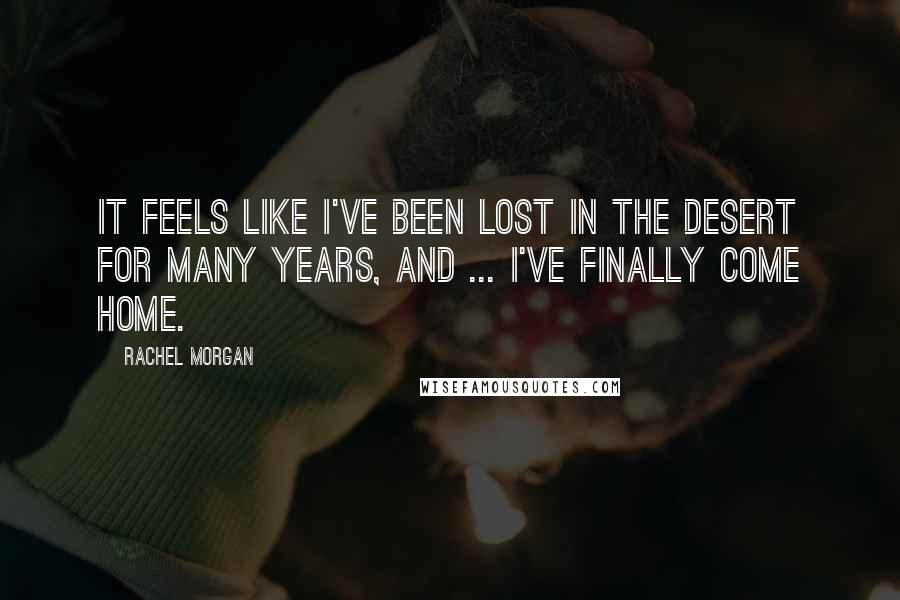 Rachel Morgan Quotes: It feels like I've been lost in the desert for many years, and ... I've finally come home.