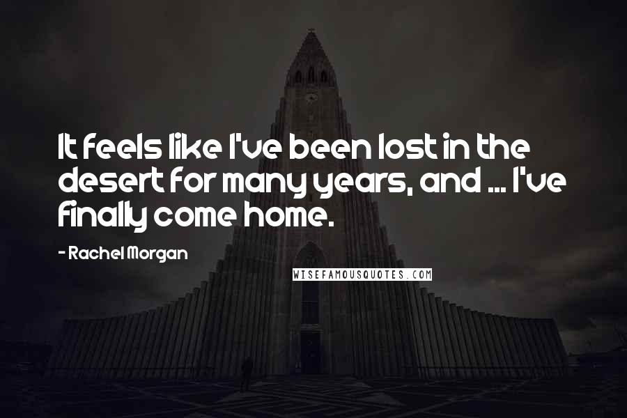 Rachel Morgan Quotes: It feels like I've been lost in the desert for many years, and ... I've finally come home.