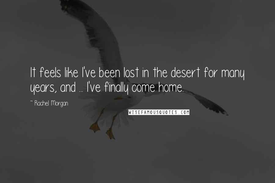Rachel Morgan Quotes: It feels like I've been lost in the desert for many years, and ... I've finally come home.