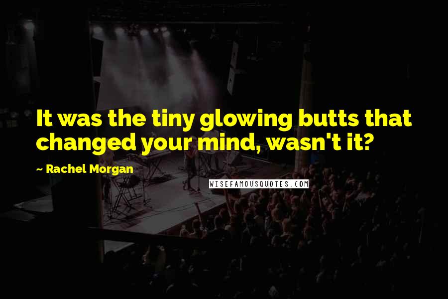 Rachel Morgan Quotes: It was the tiny glowing butts that changed your mind, wasn't it?