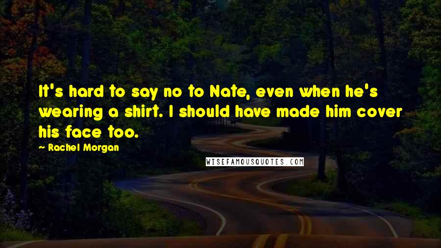 Rachel Morgan Quotes: It's hard to say no to Nate, even when he's wearing a shirt. I should have made him cover his face too.