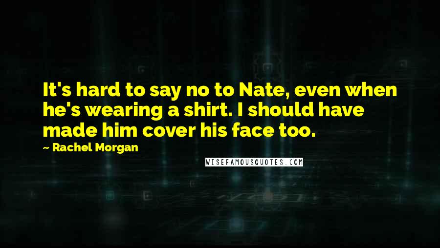 Rachel Morgan Quotes: It's hard to say no to Nate, even when he's wearing a shirt. I should have made him cover his face too.
