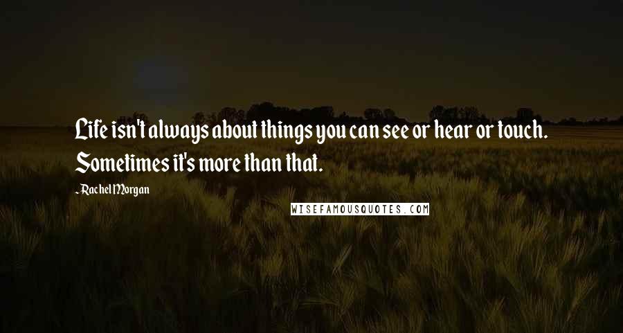 Rachel Morgan Quotes: Life isn't always about things you can see or hear or touch. Sometimes it's more than that.