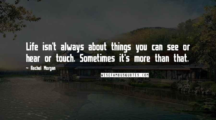 Rachel Morgan Quotes: Life isn't always about things you can see or hear or touch. Sometimes it's more than that.