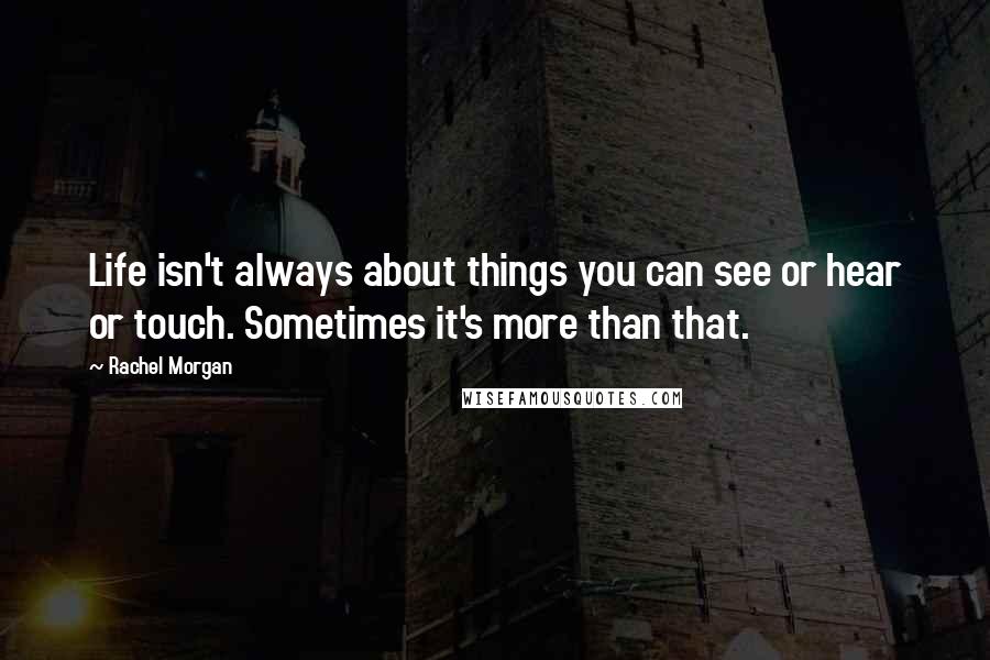 Rachel Morgan Quotes: Life isn't always about things you can see or hear or touch. Sometimes it's more than that.