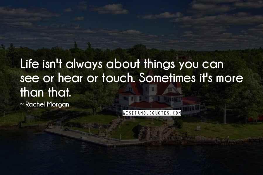 Rachel Morgan Quotes: Life isn't always about things you can see or hear or touch. Sometimes it's more than that.