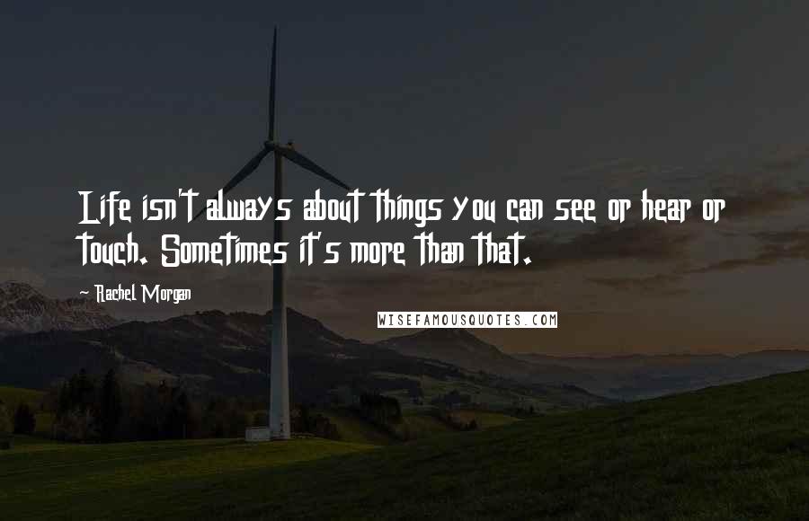 Rachel Morgan Quotes: Life isn't always about things you can see or hear or touch. Sometimes it's more than that.