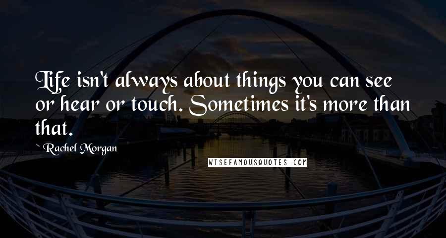 Rachel Morgan Quotes: Life isn't always about things you can see or hear or touch. Sometimes it's more than that.