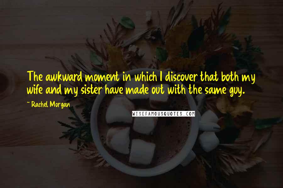 Rachel Morgan Quotes: The awkward moment in which I discover that both my wife and my sister have made out with the same guy.