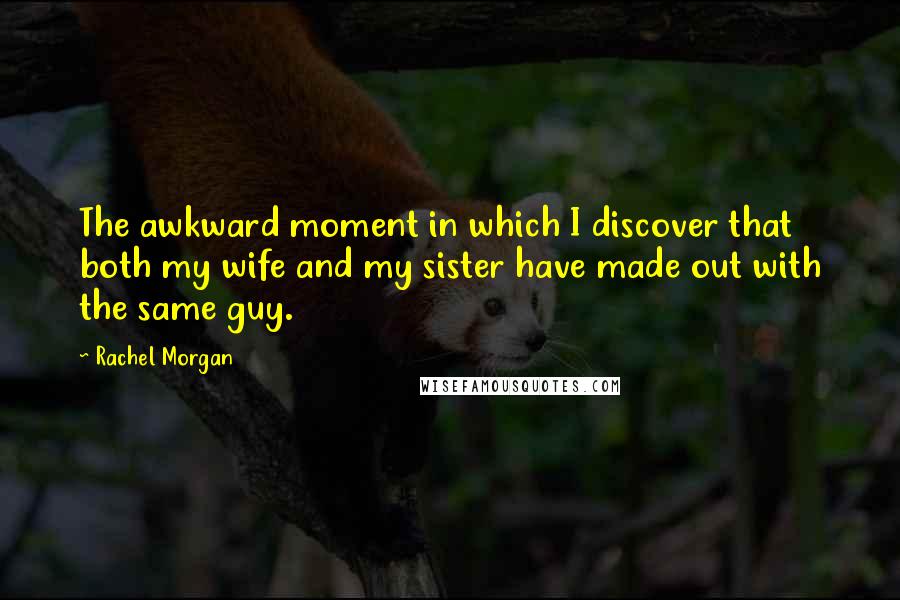 Rachel Morgan Quotes: The awkward moment in which I discover that both my wife and my sister have made out with the same guy.