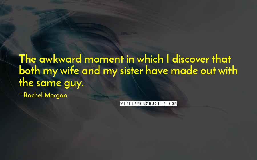 Rachel Morgan Quotes: The awkward moment in which I discover that both my wife and my sister have made out with the same guy.