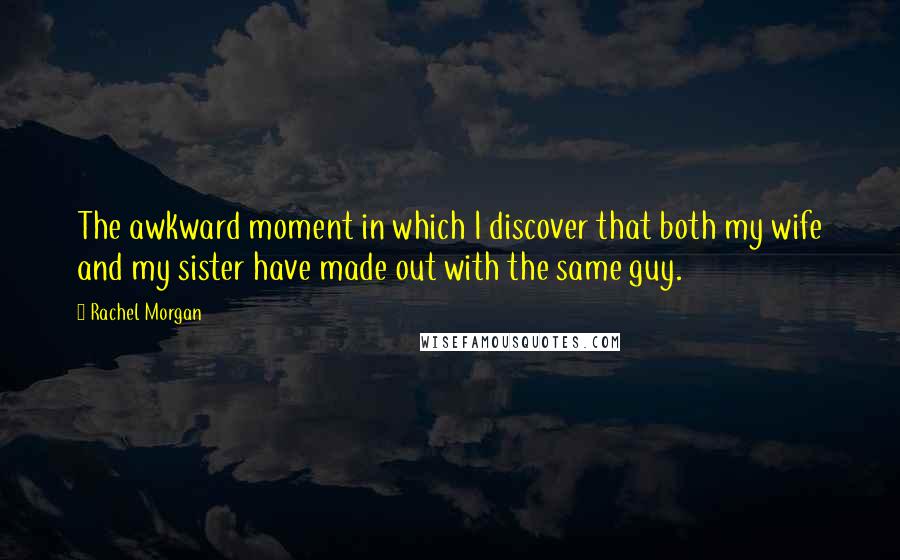 Rachel Morgan Quotes: The awkward moment in which I discover that both my wife and my sister have made out with the same guy.