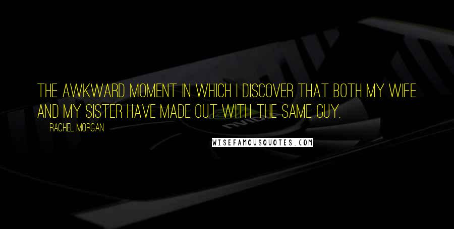 Rachel Morgan Quotes: The awkward moment in which I discover that both my wife and my sister have made out with the same guy.