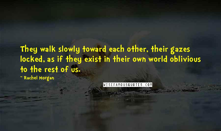 Rachel Morgan Quotes: They walk slowly toward each other, their gazes locked, as if they exist in their own world oblivious to the rest of us.