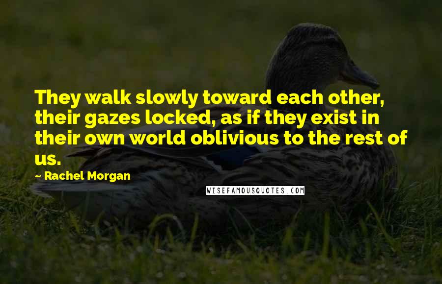 Rachel Morgan Quotes: They walk slowly toward each other, their gazes locked, as if they exist in their own world oblivious to the rest of us.