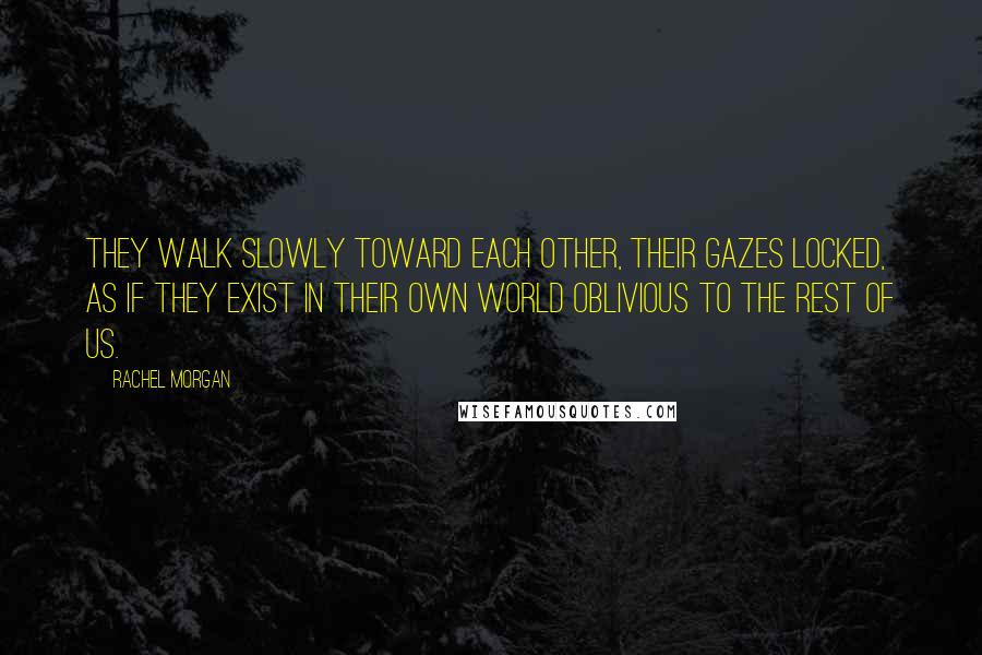 Rachel Morgan Quotes: They walk slowly toward each other, their gazes locked, as if they exist in their own world oblivious to the rest of us.